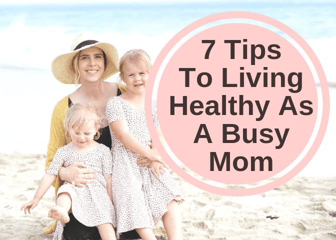 7 Tips To Living Healthy As A Busy Mom